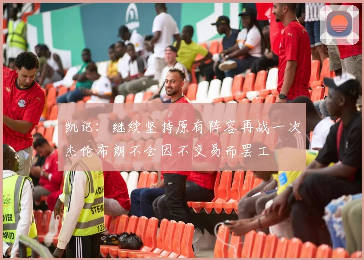 凯记：继续坚持原有阵容再战一次杰伦布朗不会因不交易而罢工