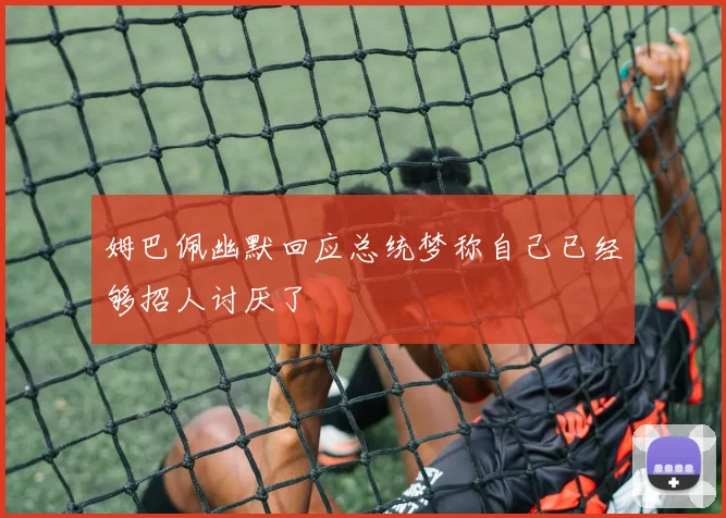 姆巴佩幽默回应总统梦称自己已经够招人讨厌了