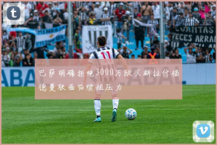 巴萨明确拒绝3000万欧买断拉什福德曼联面临续租压力