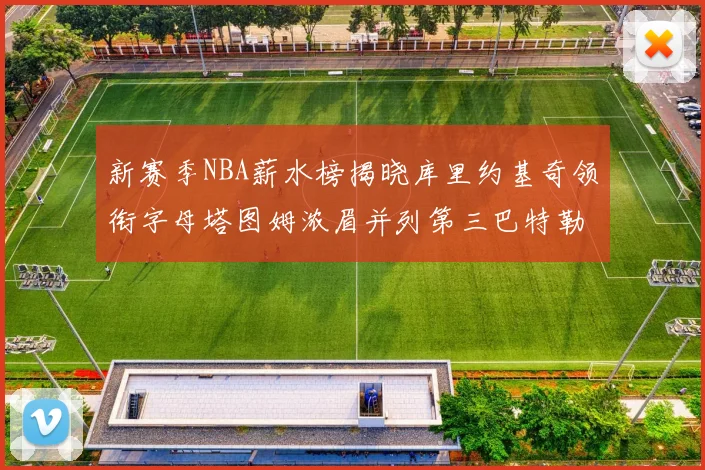新赛季NBA薪水榜揭晓库里约基奇领衔字母塔图姆浓眉并列第三巴特勒排名第十