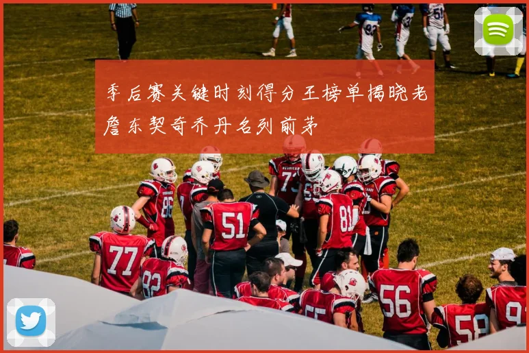 季后赛关键时刻得分王榜单揭晓老詹东契奇乔丹名列前茅