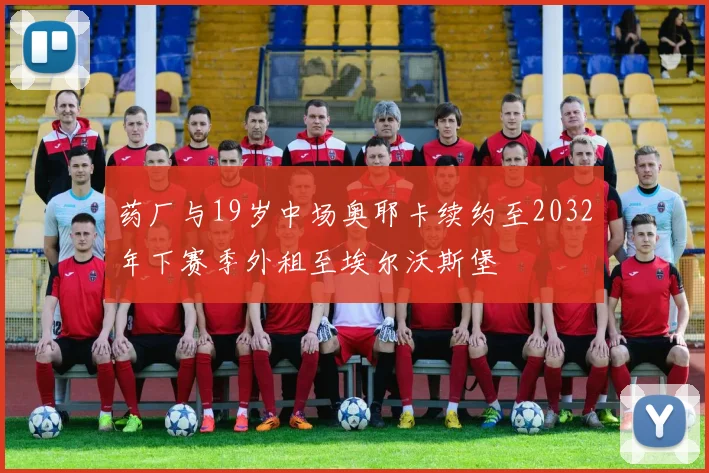 药厂与19岁中场奥耶卡续约至2032年下赛季外租至埃尔沃斯堡