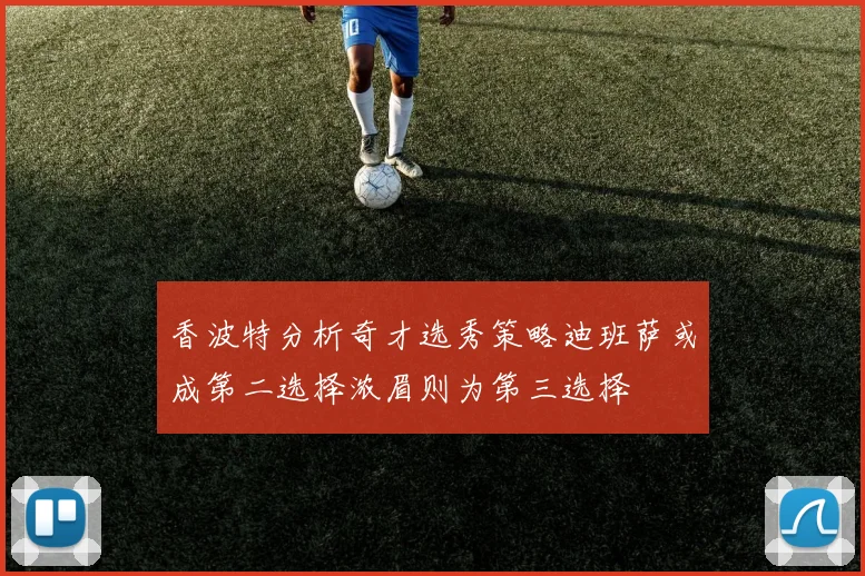 香波特分析奇才选秀策略迪班萨或成第二选择浓眉则为第三选择