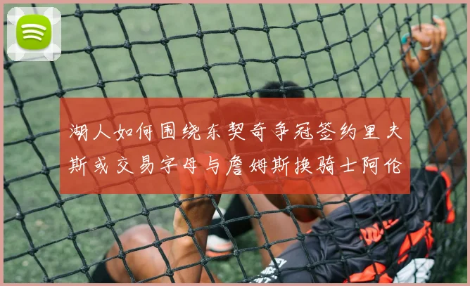 湖人如何围绕东契奇争冠签约里夫斯或交易字母与詹姆斯换骑士阿伦