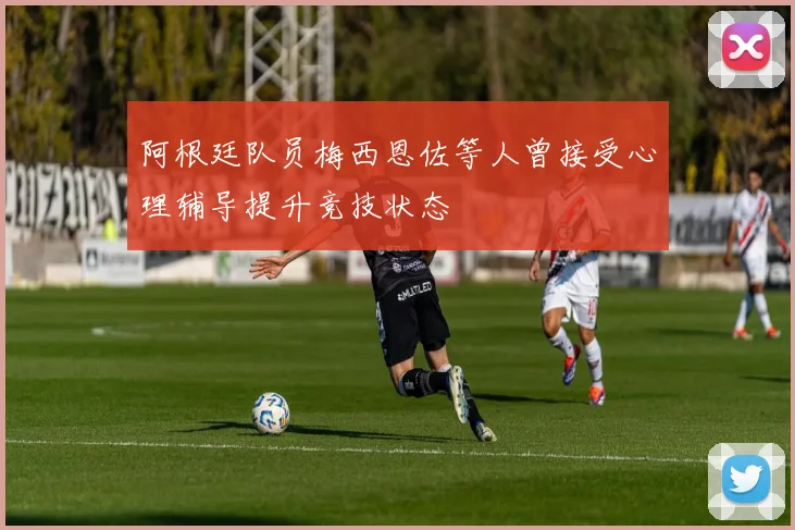 阿根廷队员梅西恩佐等人曾接受心理辅导提升竞技状态