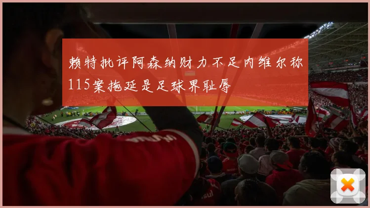 赖特批评阿森纳财力不足内维尔称115案拖延是足球界耻辱