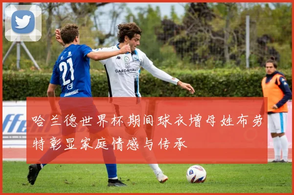 哈兰德世界杯期间球衣增母姓布劳特彰显家庭情感与传承