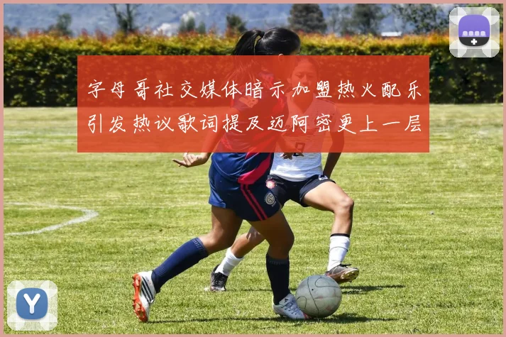 字母哥社交媒体暗示加盟热火配乐引发热议歌词提及迈阿密更上一层楼